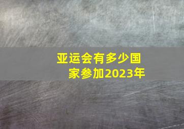 亚运会有多少国家参加2023年