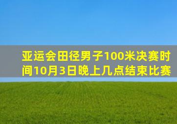 亚运会田径男子100米决赛时间10月3日晚上几点结束比赛