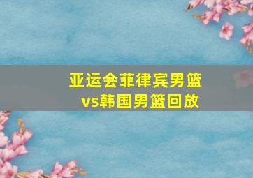 亚运会菲律宾男篮vs韩国男篮回放