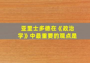 亚里士多德在《政治学》中最重要的观点是