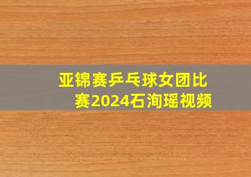 亚锦赛乒乓球女团比赛2024石洵瑶视频