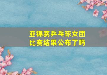 亚锦赛乒乓球女团比赛结果公布了吗