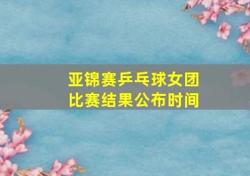 亚锦赛乒乓球女团比赛结果公布时间