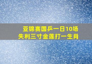 亚锦赛国乒一日10场失利三寸金莲打一生肖