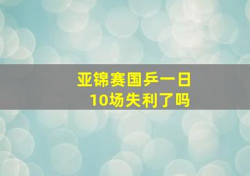 亚锦赛国乒一日10场失利了吗