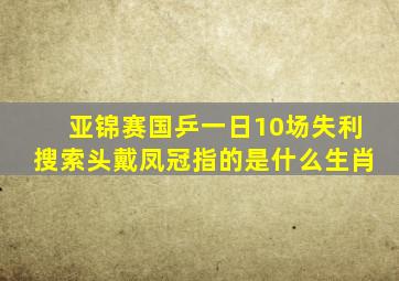 亚锦赛国乒一日10场失利搜索头戴凤冠指的是什么生肖