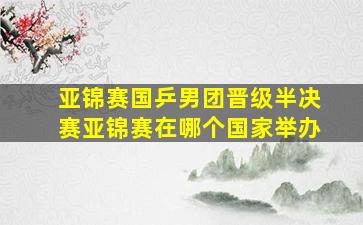 亚锦赛国乒男团晋级半决赛亚锦赛在哪个国家举办