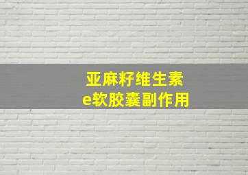 亚麻籽维生素e软胶囊副作用