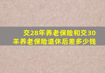 交28年养老保险和交30羊养老保险退休后差多少钱