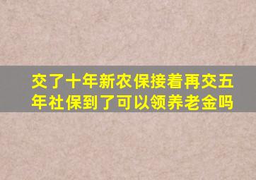 交了十年新农保接着再交五年社保到了可以领养老金吗