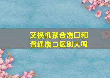 交换机聚合端口和普通端口区别大吗