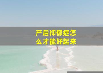 产后抑郁症怎么才能好起来