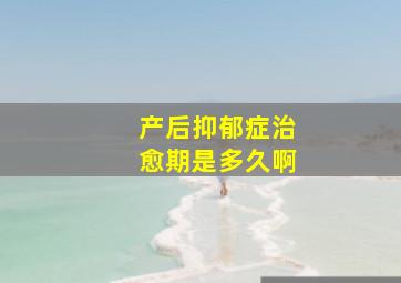 产后抑郁症治愈期是多久啊