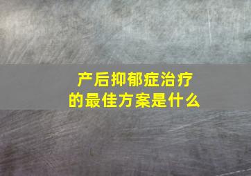 产后抑郁症治疗的最佳方案是什么