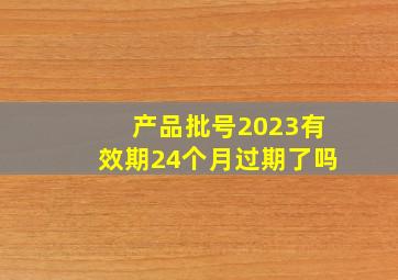 产品批号2023有效期24个月过期了吗