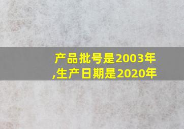 产品批号是2003年,生产日期是2020年