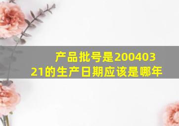 产品批号是20040321的生产日期应该是哪年