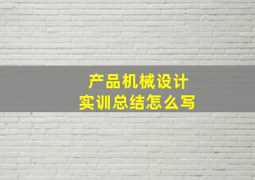 产品机械设计实训总结怎么写