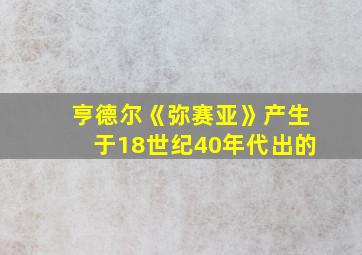 亨德尔《弥赛亚》产生于18世纪40年代出的