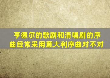 亨德尔的歌剧和清唱剧的序曲经常采用意大利序曲对不对