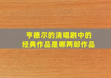 亨德尔的清唱剧中的经典作品是哪两部作品