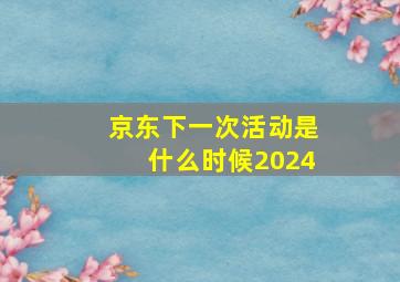 京东下一次活动是什么时候2024