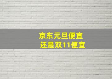 京东元旦便宜还是双11便宜