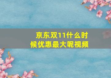 京东双11什么时候优惠最大呢视频