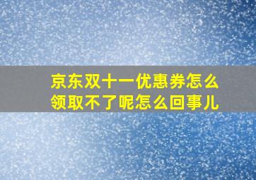 京东双十一优惠券怎么领取不了呢怎么回事儿