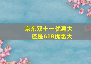 京东双十一优惠大还是618优惠大