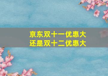 京东双十一优惠大还是双十二优惠大