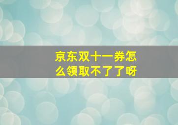 京东双十一券怎么领取不了了呀