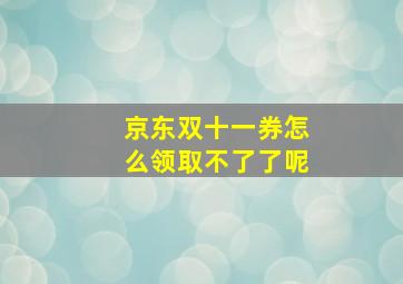 京东双十一券怎么领取不了了呢