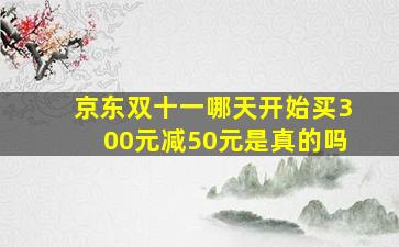 京东双十一哪天开始买300元减50元是真的吗