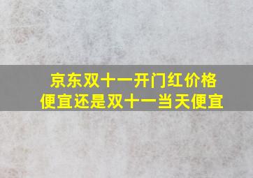 京东双十一开门红价格便宜还是双十一当天便宜