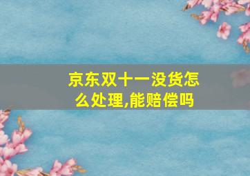 京东双十一没货怎么处理,能赔偿吗