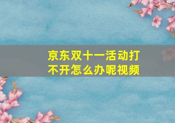 京东双十一活动打不开怎么办呢视频