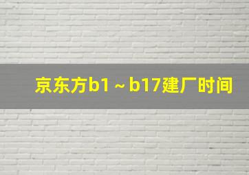 京东方b1～b17建厂时间