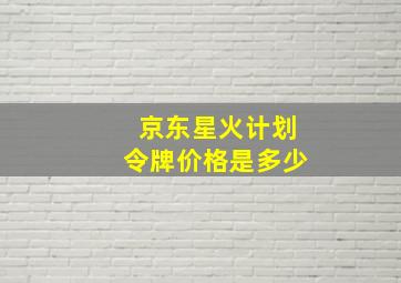 京东星火计划令牌价格是多少