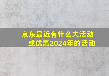 京东最近有什么大活动或优惠2024年的活动