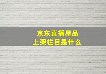 京东直播星品上架栏目是什么