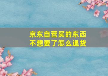 京东自营买的东西不想要了怎么退货