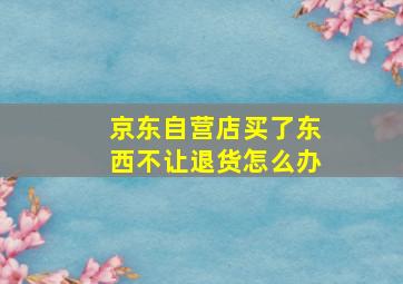 京东自营店买了东西不让退货怎么办