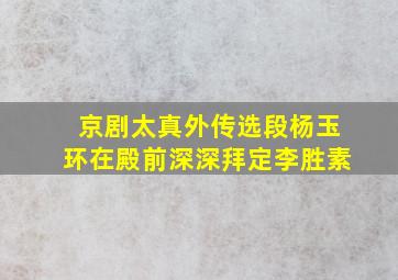 京剧太真外传选段杨玉环在殿前深深拜定李胜素