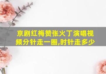 京剧红梅赞张火丁演唱视频分针走一圈,时针走多少