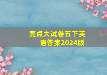 亮点大试卷五下英语答案2024版