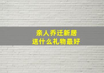 亲人乔迁新居送什么礼物最好