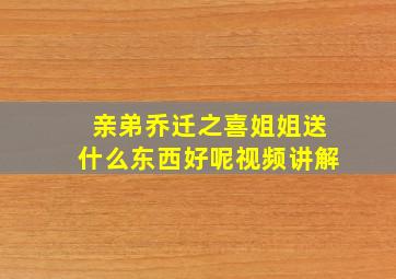 亲弟乔迁之喜姐姐送什么东西好呢视频讲解