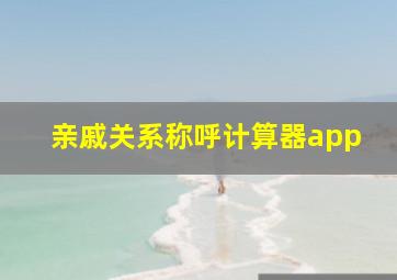 亲戚关系称呼计算器app