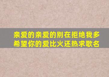 亲爱的亲爱的别在拒绝我多希望你的爱比火还热求歌名